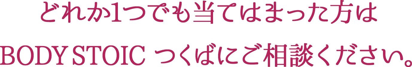 どれか1つでも当てはまった方はBODY STOIC つくばにご相談ください。