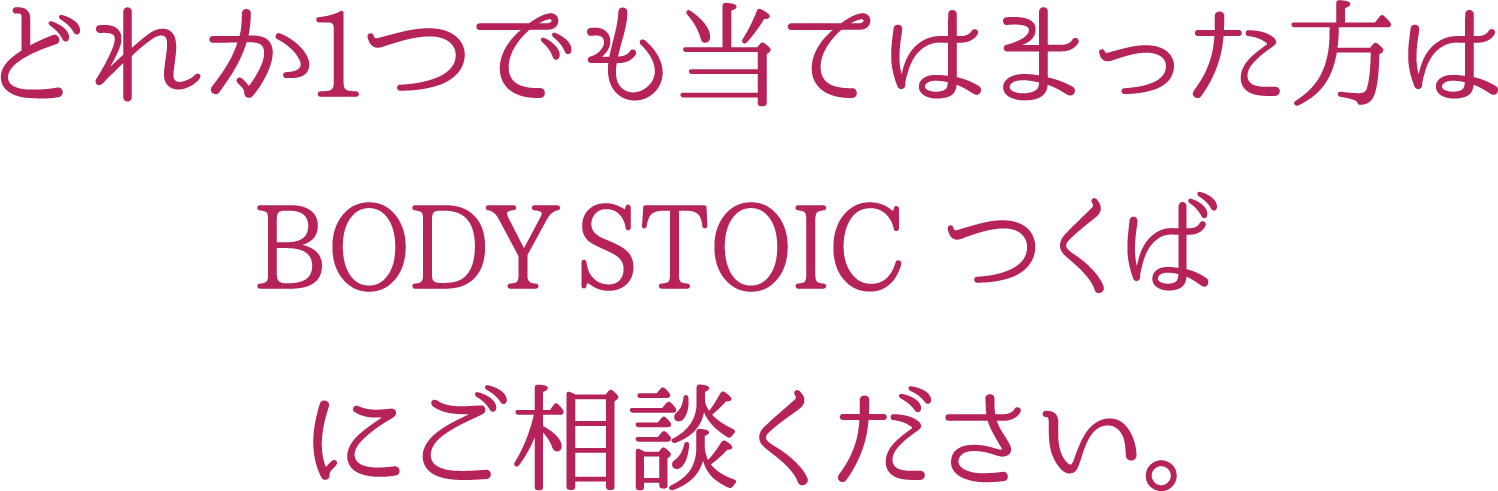 どれか1つでも当てはまった方はBODY STOIC つくばにご相談ください。