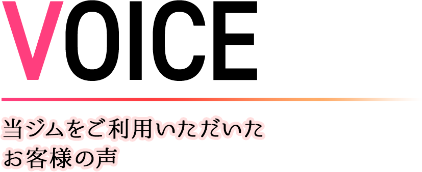VOICE 当ジムをご利用いただいたお客様の声